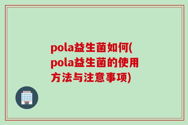 pola益生菌如何(pola益生菌的使用方法与注意事项)