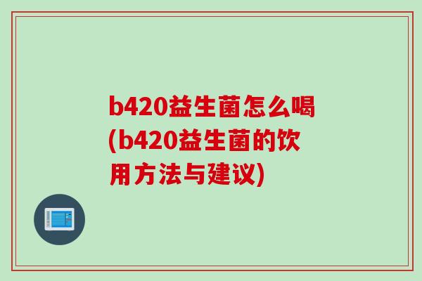 b420益生菌怎么喝(b420益生菌的饮用方法与建议) b420益生菌怎么喝(b420益生菌的饮用方法与建议)