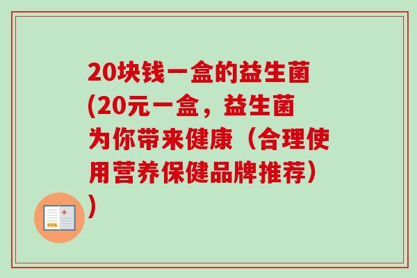 20块钱一盒的益生菌(20元一盒,益生菌为你带来健康(合理使用营养保健品牌推荐)) 20块钱一盒的益生菌(20元一盒,益生菌为你带来健康(合理使用营养保健品牌推荐))