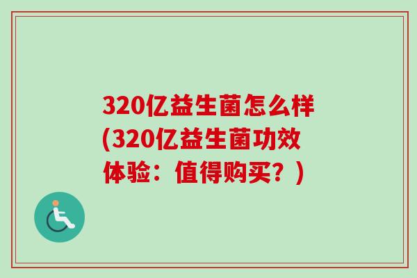 320亿益生菌怎么样(320亿益生菌功效体验：值得购买？)