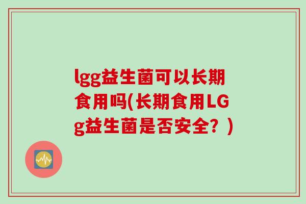 lgg益生菌可以长期食用吗(长期食用LGg益生菌是否安全？)