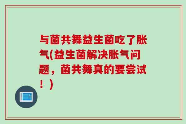 与菌共舞益生菌吃了(益生菌解决问题，菌共舞真的要尝试！)