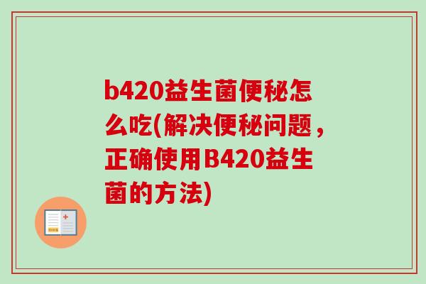 b420益生菌怎么吃(解决问题,正确使用B420益生菌的方法) b420益生菌怎么吃(解决问题,正确使用B420益生菌的方法)