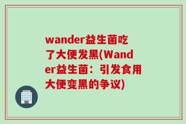 wander益生菌吃了大便发黑(Wander益生菌:引发食用大便变黑的争议) wander益生菌吃了大便发黑(Wander益生菌:引发食用大便变黑的争议)