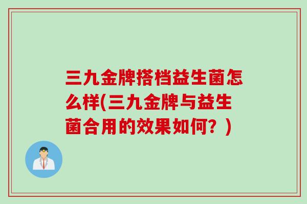 三九金牌搭档益生菌怎么样(三九金牌与益生菌合用的效果如何?) 三九金牌搭档益生菌怎么样(三九金牌与益生菌合用的效果如何?)