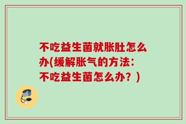 不吃益生菌就胀肚怎么办(缓解的方法：不吃益生菌怎么办？)