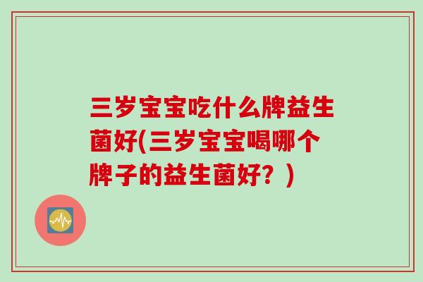 三岁宝宝吃什么牌益生菌好(三岁宝宝喝哪个牌子的益生菌好?) 三岁宝宝吃什么牌益生菌好(三岁宝宝喝哪个牌子的益生菌好?)