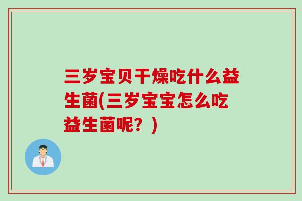 三岁宝贝干燥吃什么益生菌(三岁宝宝怎么吃益生菌呢?) 三岁宝贝干燥吃什么益生菌(三岁宝宝怎么吃益生菌呢?)