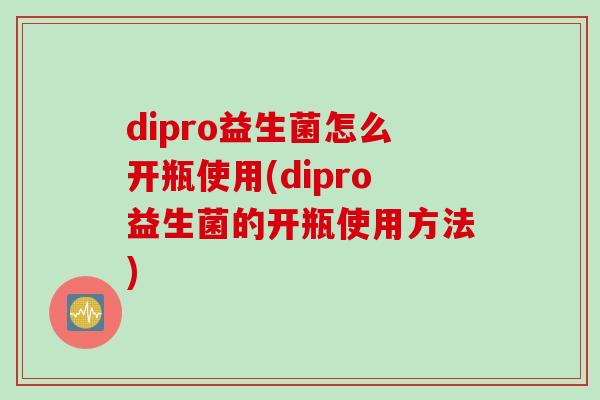 dipro益生菌怎么开瓶使用(dipro益生菌的开瓶使用方法) dipro益生菌怎么开瓶使用(dipro益生菌的开瓶使用方法)