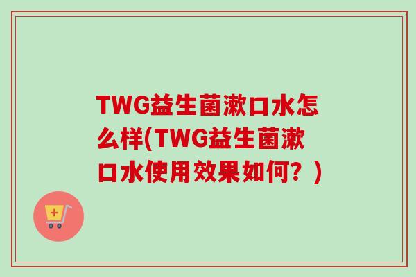 TWG益生菌漱口水怎么样(TWG益生菌漱口水使用效果如何？)