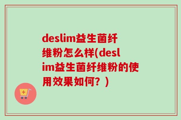 deslim益生菌纤维粉怎么样(deslim益生菌纤维粉的使用效果如何？)