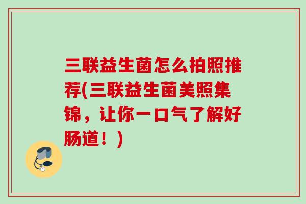 三联益生菌怎么拍照推荐(三联益生菌美照集锦,让你一口气了解好肠道!) 三联益生菌怎么拍照推荐(三联益生菌美照集锦,让你一口气了解好肠道!)