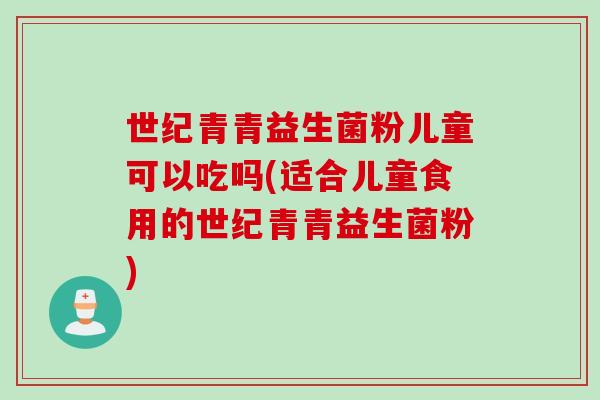 世纪青青益生菌粉儿童可以吃吗(适合儿童食用的世纪青青益生菌粉)