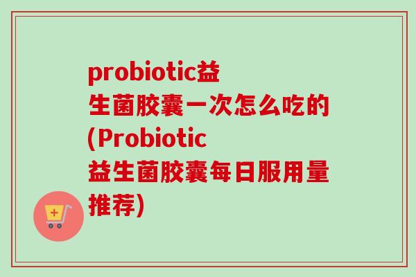 probiotic益生菌胶囊一次怎么吃的(Probiotic益生菌胶囊每日服用量推荐)