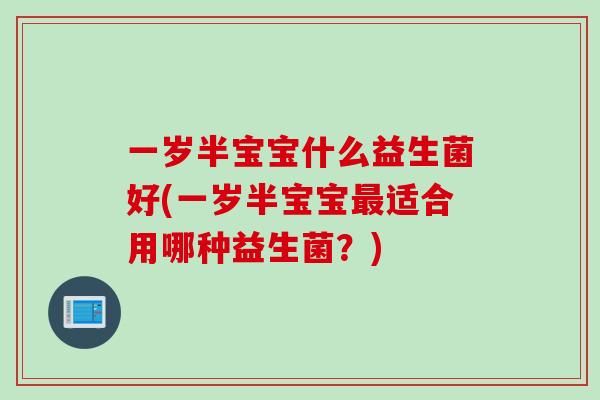 一岁半宝宝什么益生菌好(一岁半宝宝适合用哪种益生菌?) 一岁半宝宝什么益生菌好(一岁半宝宝适合用哪种益生菌?)