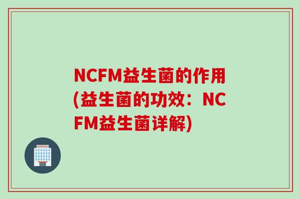 NCFM益生菌的作用(益生菌的功效：NCFM益生菌详解)