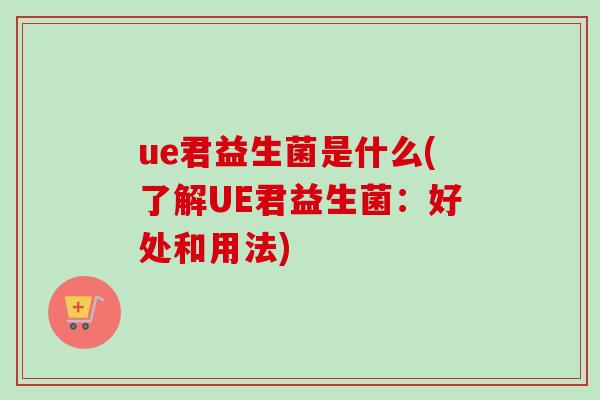 ue君益生菌是什么(了解UE君益生菌：好处和用法)