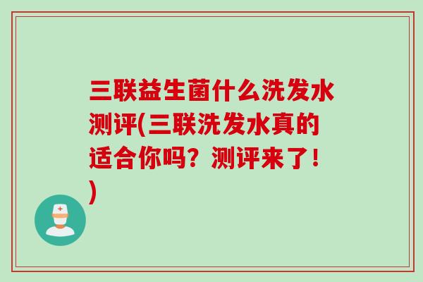 三联益生菌什么洗发水测评(三联洗发水真的适合你吗?测评来了!) 三联益生菌什么洗发水测评(三联洗发水真的适合你吗?测评来了!)