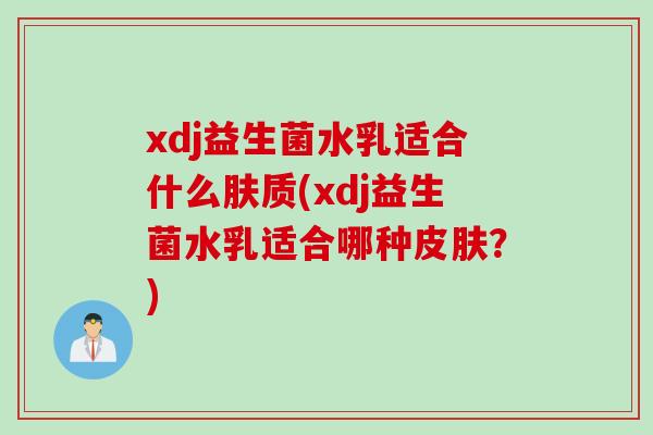 xdj益生菌水乳适合什么肤质(xdj益生菌水乳适合哪种？)