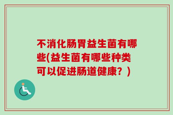 不消化肠胃益生菌有哪些(益生菌有哪些种类可以促进肠道健康？)