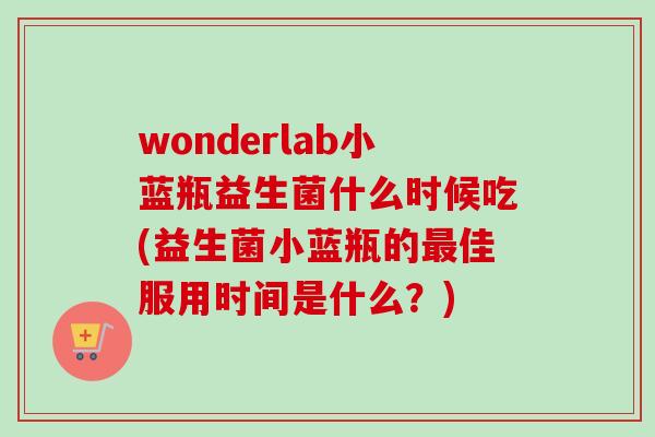 wonderlab小蓝瓶益生菌什么时候吃(益生菌小蓝瓶的佳服用时间是什么？)