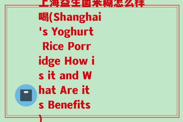 上海益生菌米糊怎么样喝(Shanghai's Yoghurt Rice Porridge How is it and What Are its Benefits)