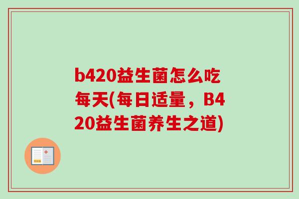 b420益生菌怎么吃每天(每日适量,B420益生菌养生之道) b420益生菌怎么吃每天(每日适量,B420益生菌养生之道)