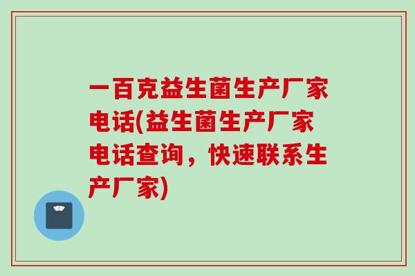 一百克益生菌生产厂家电话(益生菌生产厂家电话查询，快速联系生产厂家)