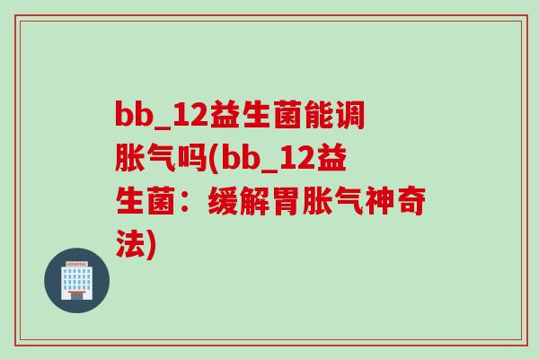 bb_12益生菌能调吗(bb_12益生菌:缓解胃神奇法) bb_12益生菌能调吗(bb_12益生菌:缓解胃神奇法)
