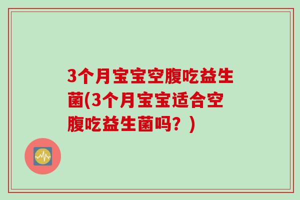 3个月宝宝空腹吃益生菌(3个月宝宝适合空腹吃益生菌吗?) 3个月宝宝空腹吃益生菌(3个月宝宝适合空腹吃益生菌吗?)