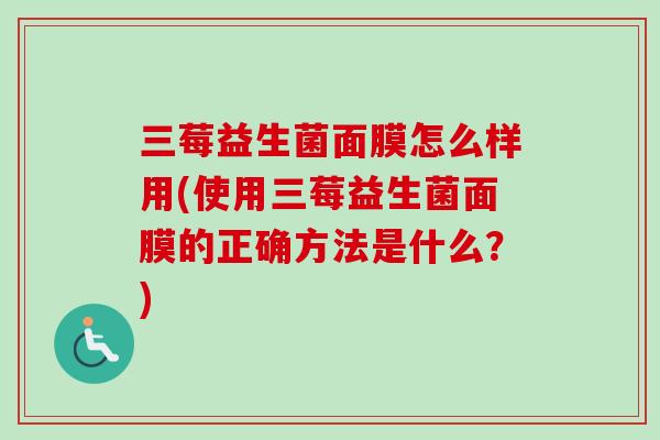 三莓益生菌面膜怎么样用(使用三莓益生菌面膜的正确方法是什么？)