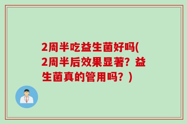 2周半吃益生菌好吗(2周半后效果显著？益生菌真的管用吗？)