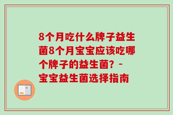 8个月吃什么牌子益生菌8个月宝宝应该吃哪个牌子的益生菌?- 宝宝益生菌选择指南 8个月吃什么牌子益生菌8个月宝宝应该吃哪个牌子的益生菌?- 宝宝益生菌选择指南