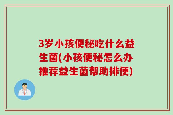 3岁小孩吃什么益生菌(小孩怎么办推荐益生菌帮助排便)