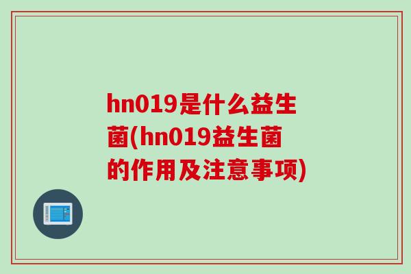 hn019是什么益生菌(hn019益生菌的作用及注意事项)