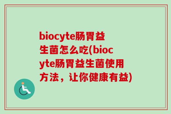 biocyte肠胃益生菌怎么吃(biocyte肠胃益生菌使用方法，让你健康有益)