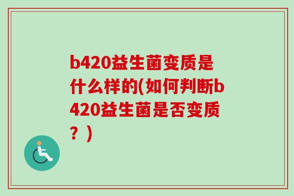 b420益生菌变质是什么样的(如何判断b420益生菌是否变质?) b420益生菌变质是什么样的(如何判断b420益生菌是否变质?)