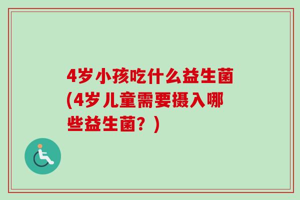 4岁小孩吃什么益生菌(4岁儿童需要摄入哪些益生菌？)