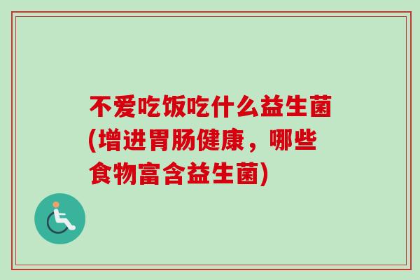不爱吃饭吃什么益生菌(增进健康,哪些食物富含益生菌) 不爱吃饭吃什么益生菌(增进健康,哪些食物富含益生菌)