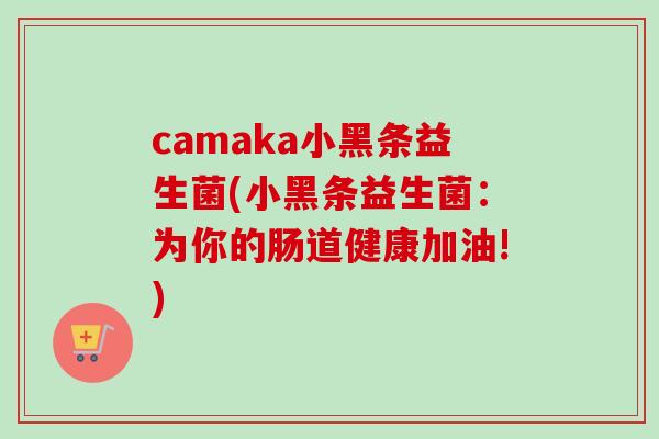 camaka小黑条益生菌(小黑条益生菌:为你的肠道健康加油!) camaka小黑条益生菌(小黑条益生菌:为你的肠道健康加油!)