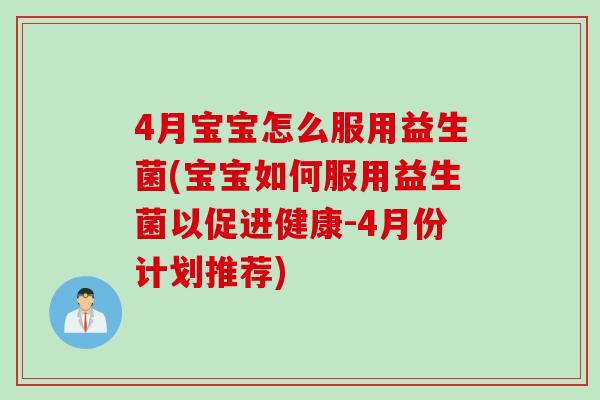 4月宝宝怎么服用益生菌(宝宝如何服用益生菌以促进健康-4月份计划推荐)