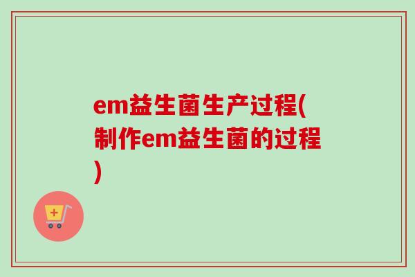 em益生菌生产过程(制作em益生菌的过程) em益生菌生产过程(制作em益生菌的过程)