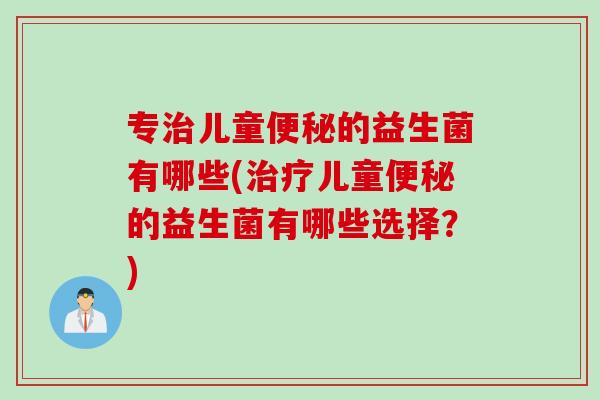 专儿童的益生菌有哪些(儿童的益生菌有哪些选择？)