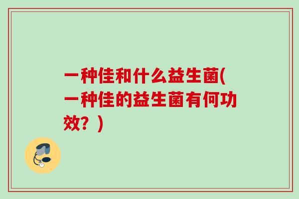 一种佳和什么益生菌(一种佳的益生菌有何功效？)