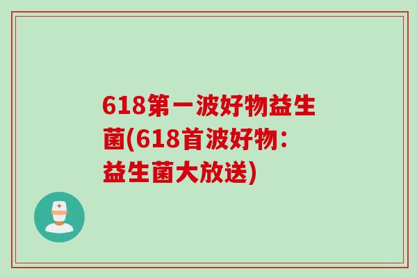 618第一波好物益生菌(618首波好物:益生菌大放送) 618第一波好物益生菌(618首波好物:益生菌大放送)