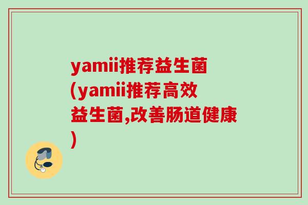 yamii推荐益生菌(yamii推荐高效益生菌,改善肠道健康)