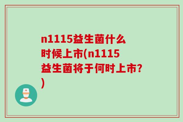 n1115益生菌什么时候上市(n1115益生菌将于何时上市？)