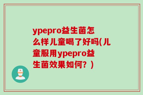 ypepro益生菌怎么样儿童喝了好吗(儿童服用ypepro益生菌效果如何?) ypepro益生菌怎么样儿童喝了好吗(儿童服用ypepro益生菌效果如何?)