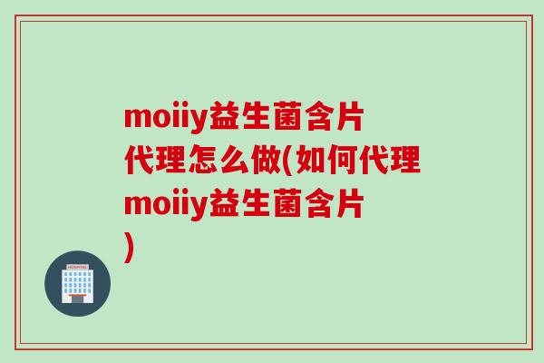 moiiy益生菌含片代理怎么做(如何代理moiiy益生菌含片)