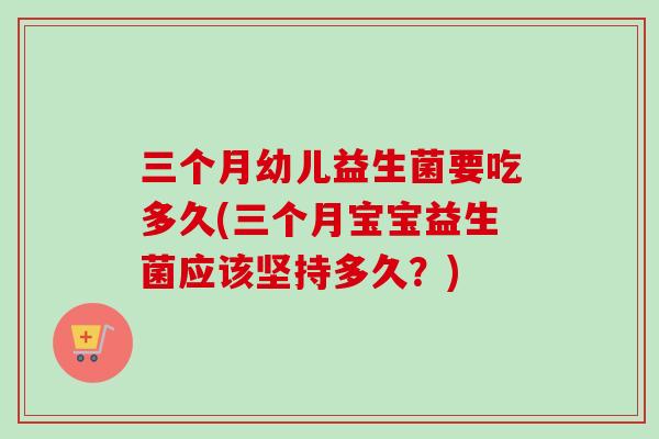 三个月幼儿益生菌要吃多久(三个月宝宝益生菌应该坚持多久?) 三个月幼儿益生菌要吃多久(三个月宝宝益生菌应该坚持多久?)